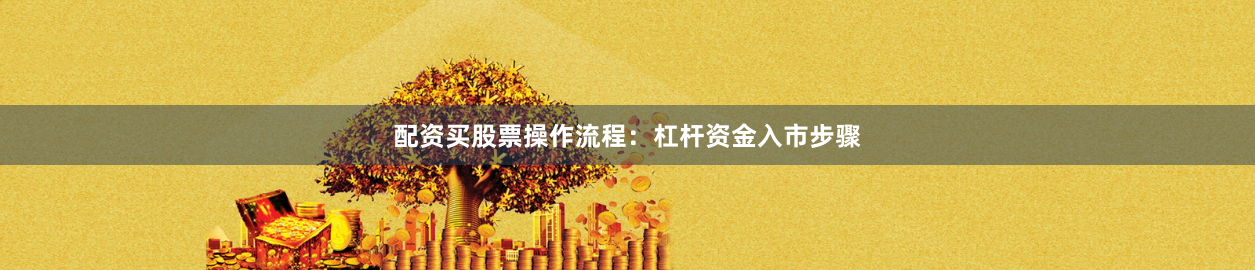 配资买股票操作流程：杠杆资金入市步骤