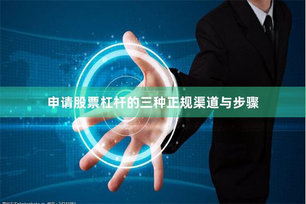 申请股票杠杆的三种正规渠道与步骤