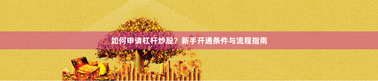如何申请杠杆炒股？新手开通条件与流程指南
