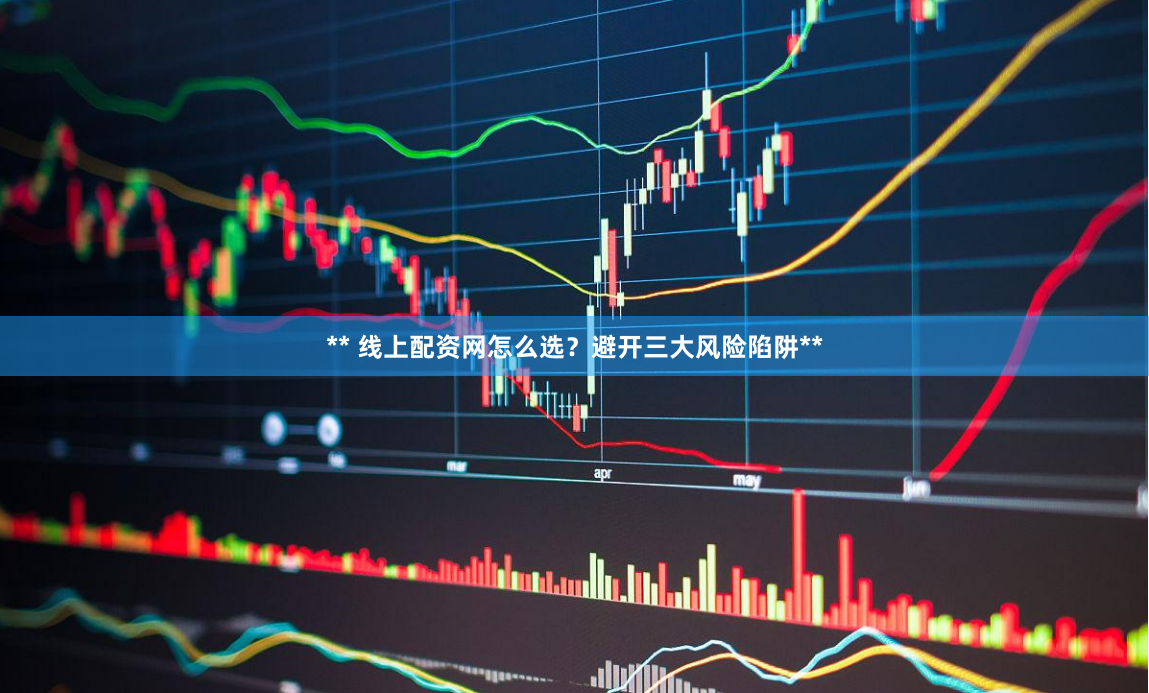 ** 线上配资网怎么选？避开三大风险陷阱**
